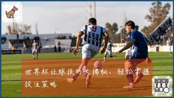 世界杯让球技巧大揭秘，轻松掌握投注策略