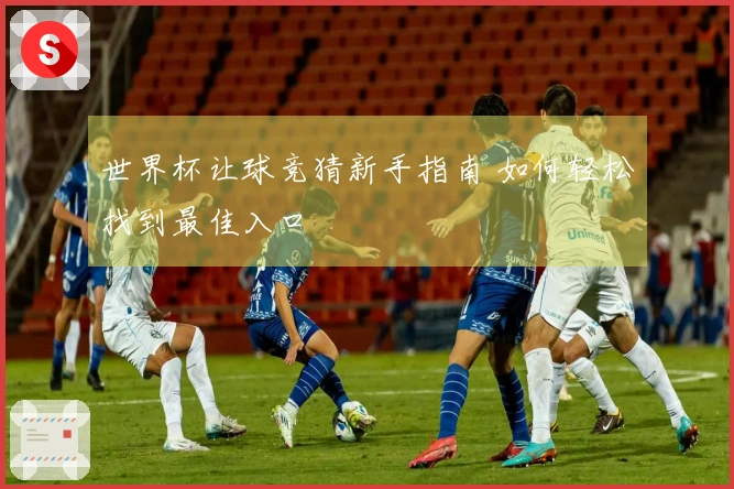 世界杯让球竞猜新手指南 如何轻松找到最佳入口