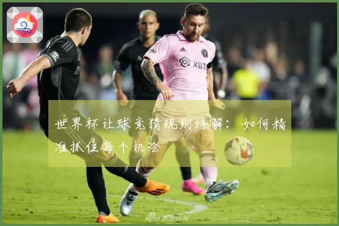 世界杯让球竞猜规则详解：如何精准抓住每个机会