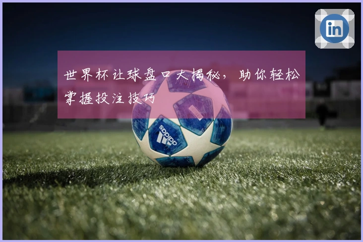 世界杯让球盘口大揭秘，助你轻松掌握投注技巧