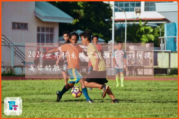 2026世界杯竞猜实战推荐：如何提高你的胜率