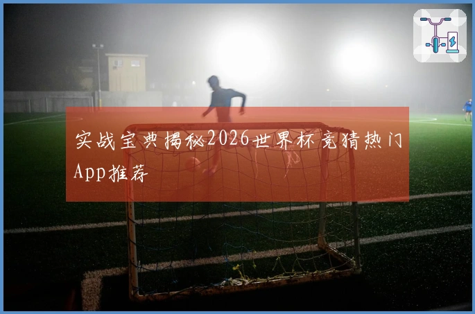 实战宝典揭秘2026世界杯竞猜热门App推荐