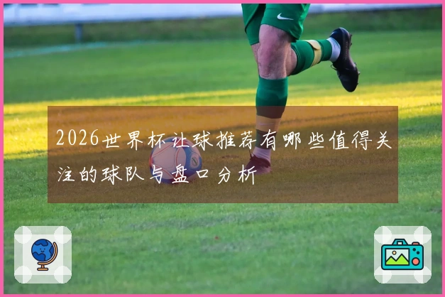 2026世界杯让球推荐有哪些值得关注的球队与盘口分析