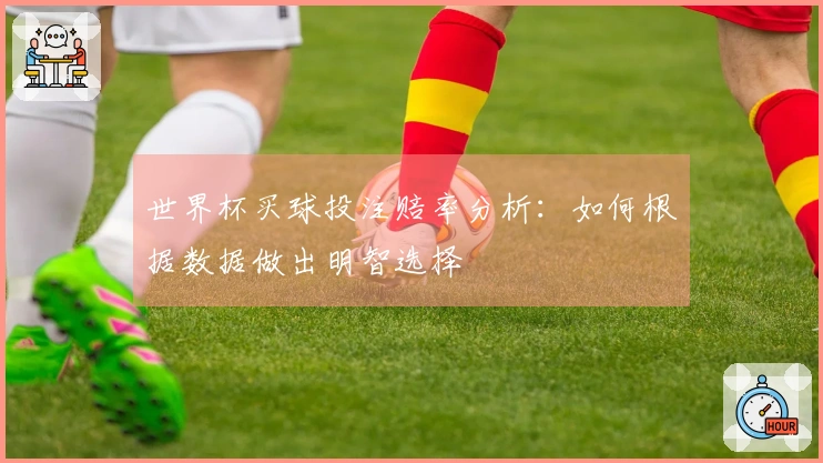世界杯买球投注赔率分析：如何根据数据做出明智选择