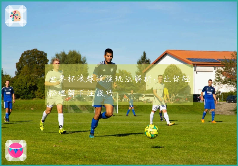 世界杯滚球投注玩法解析，让你轻松理解下注技巧