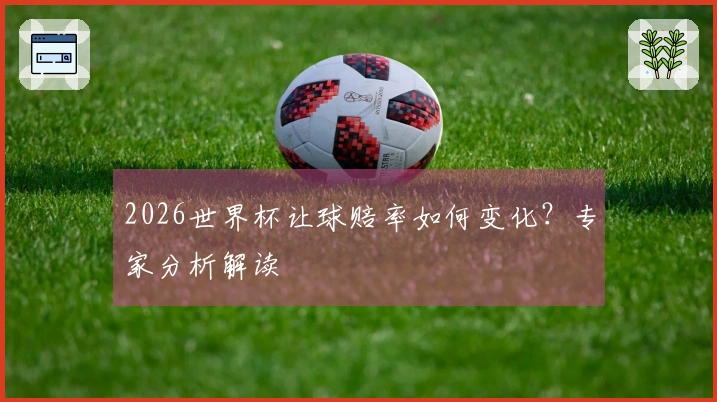 2026世界杯让球赔率如何变化？专家分析解读