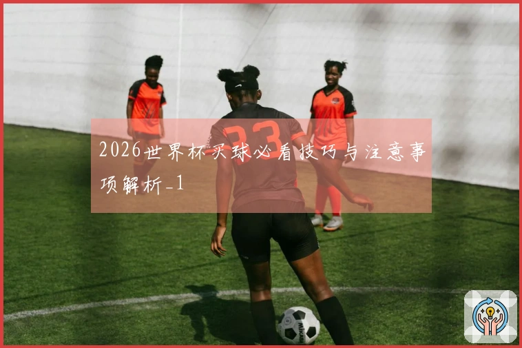 2026世界杯买球必看技巧与注意事项解析_1