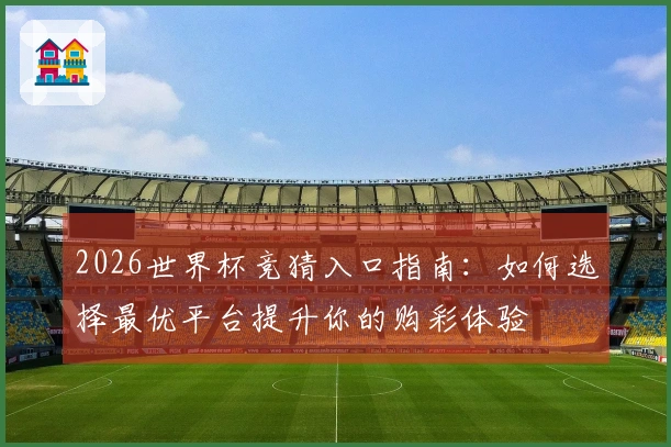 2026世界杯竞猜入口指南：如何选择最优平台提升你的购彩体验