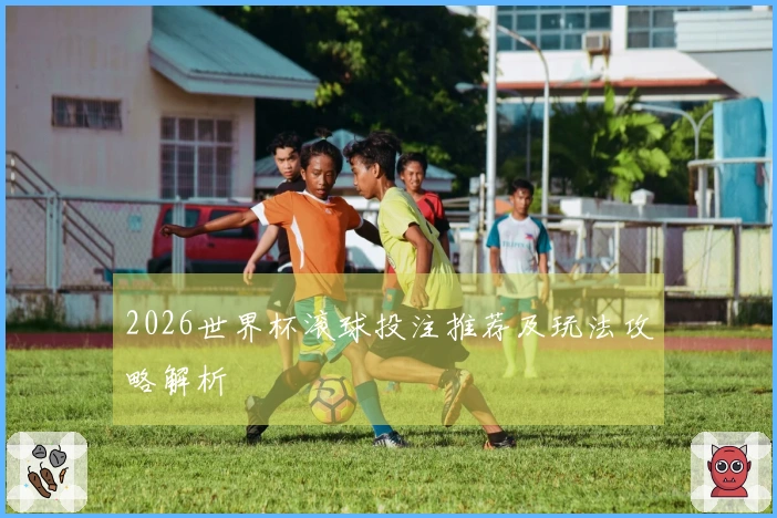 2026世界杯滚球投注推荐及玩法攻略解析
