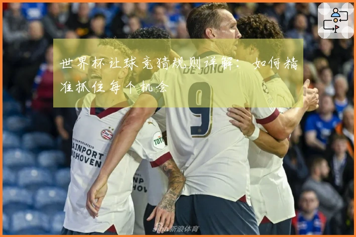 世界杯让球竞猜规则详解：如何精准抓住每个机会