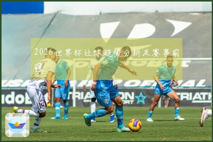 2026世界杯让球趋势分析及赛事前瞻