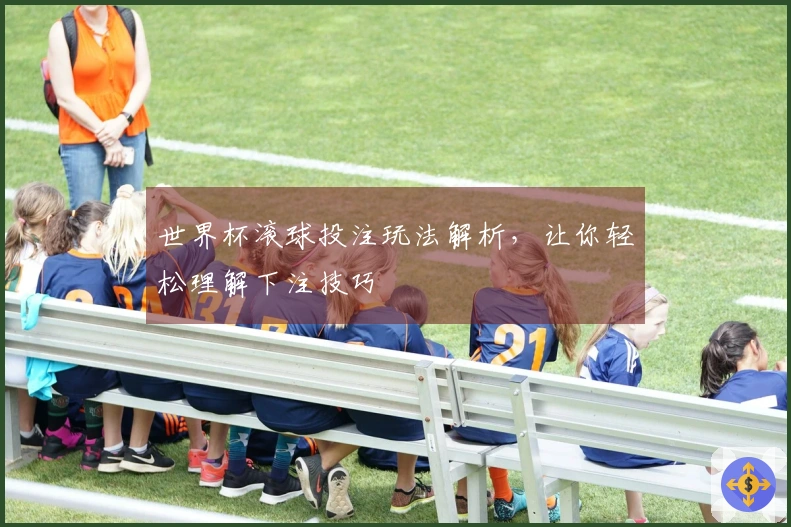 世界杯滚球投注玩法解析，让你轻松理解下注技巧