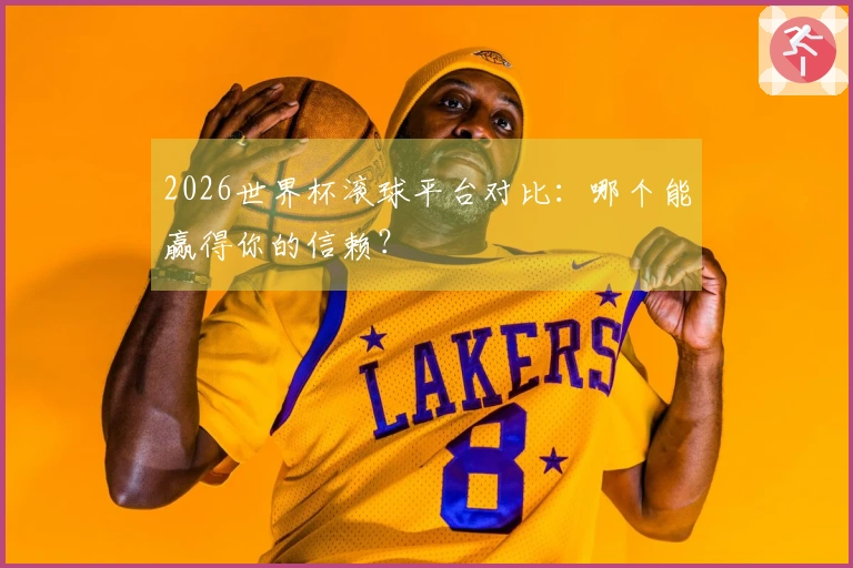 2026世界杯滚球平台对比：哪个能赢得你的信赖？