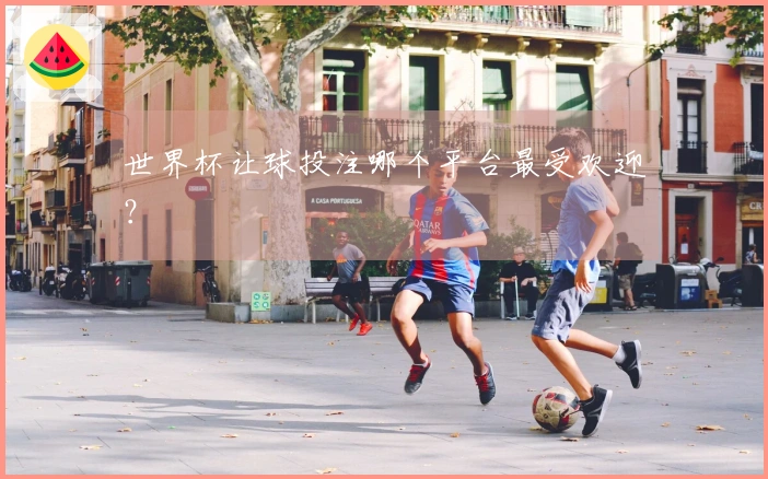 世界杯让球投注哪个平台最受欢迎？