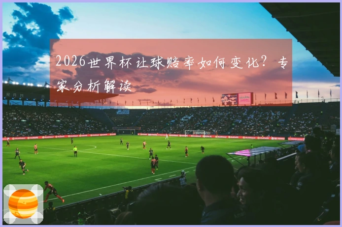 2026世界杯让球赔率如何变化？专家分析解读