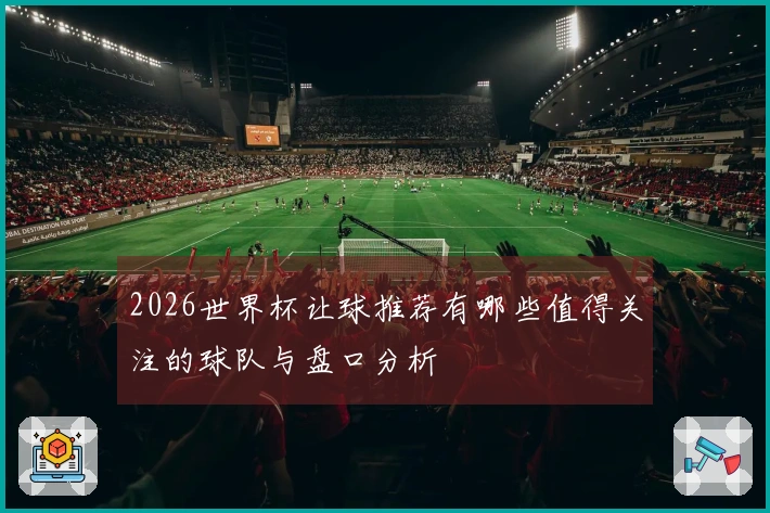 2026世界杯让球推荐有哪些值得关注的球队与盘口分析