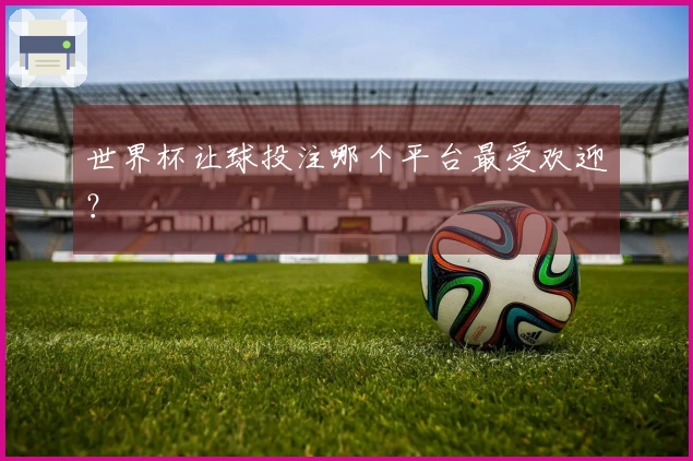 世界杯让球投注哪个平台最受欢迎？