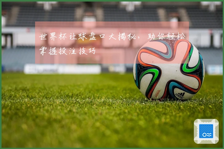 世界杯让球盘口大揭秘，助你轻松掌握投注技巧