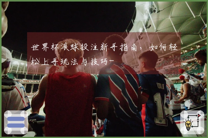 世界杯滚球投注新手指南，如何轻松上手玩法与技巧-